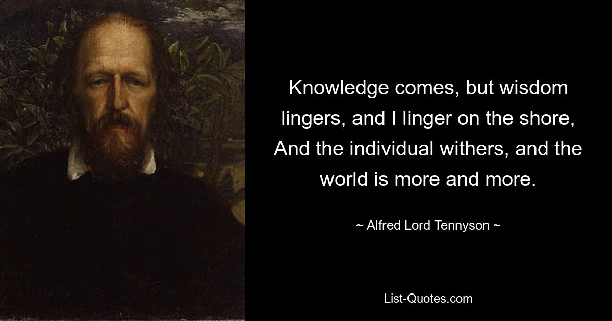 Knowledge comes, but wisdom lingers, and I linger on the shore, And the individual withers, and the world is more and more. — © Alfred Lord Tennyson