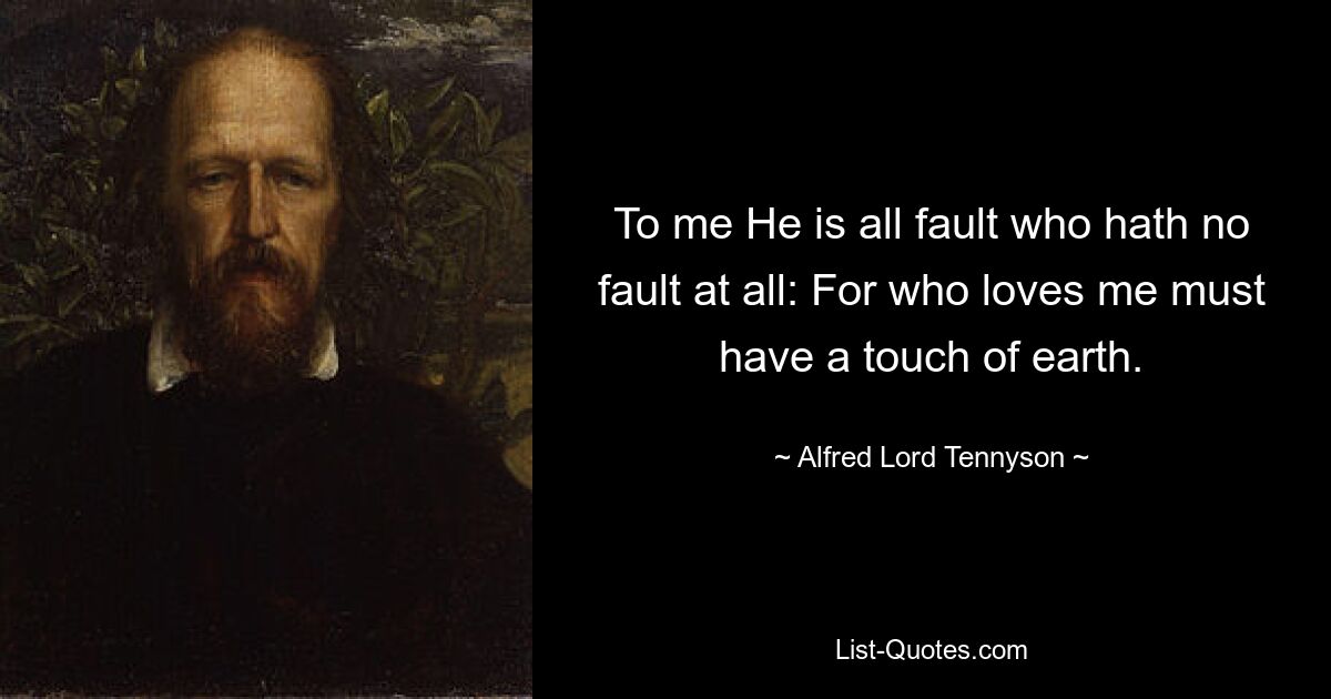 To me He is all fault who hath no fault at all: For who loves me must have a touch of earth. — © Alfred Lord Tennyson