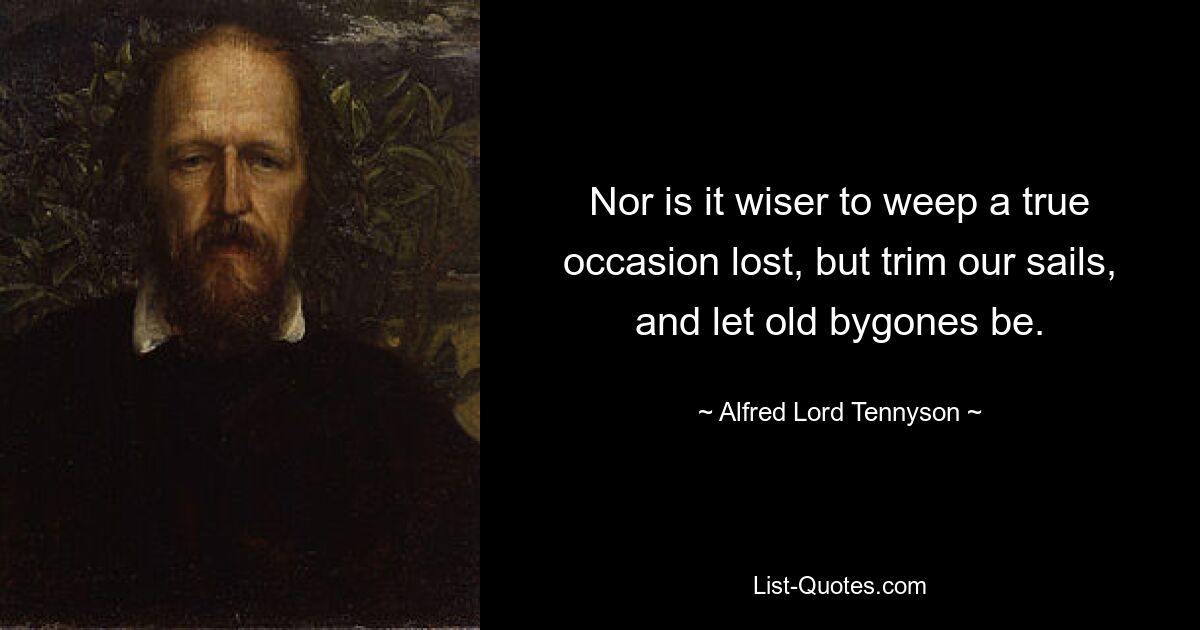 Nor is it wiser to weep a true occasion lost, but trim our sails, and let old bygones be. — © Alfred Lord Tennyson