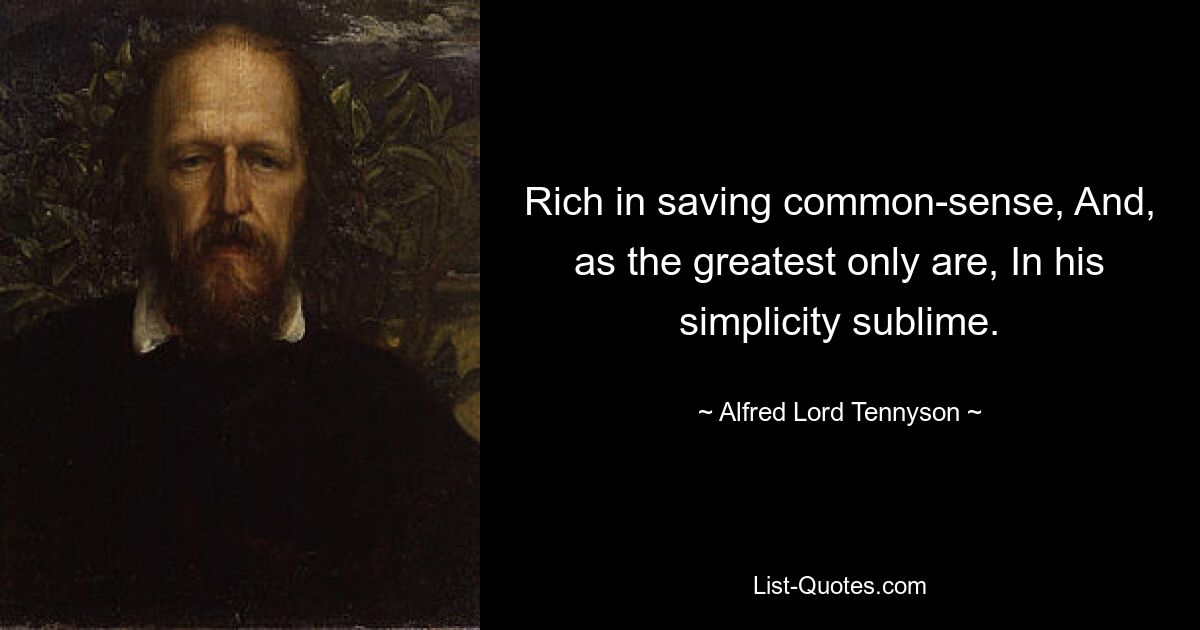 Rich in saving common-sense, And, as the greatest only are, In his simplicity sublime. — © Alfred Lord Tennyson