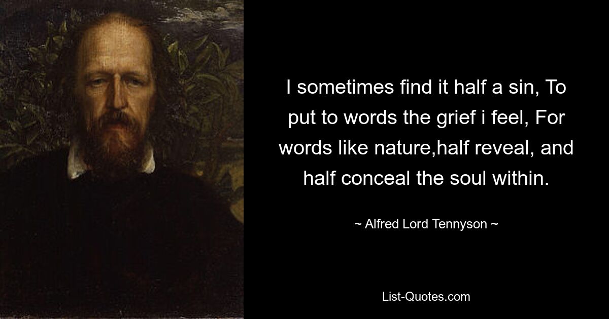 I sometimes find it half a sin, To put to words the grief i feel, For words like nature,half reveal, and half conceal the soul within. — © Alfred Lord Tennyson