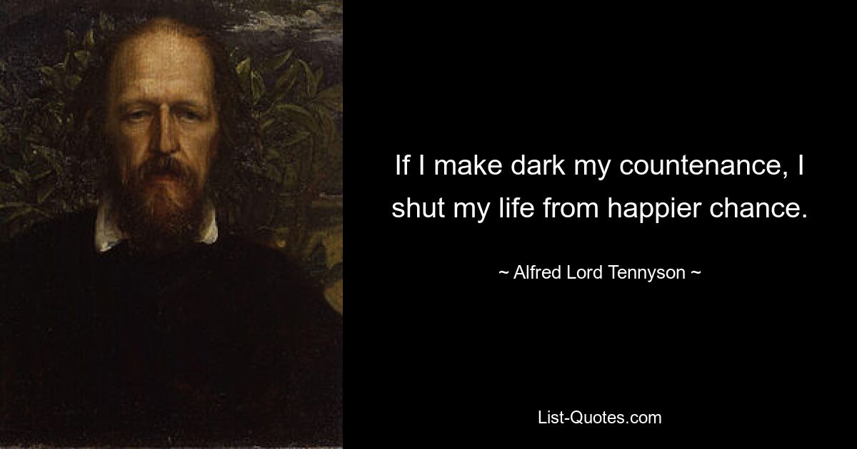 If I make dark my countenance, I shut my life from happier chance. — © Alfred Lord Tennyson