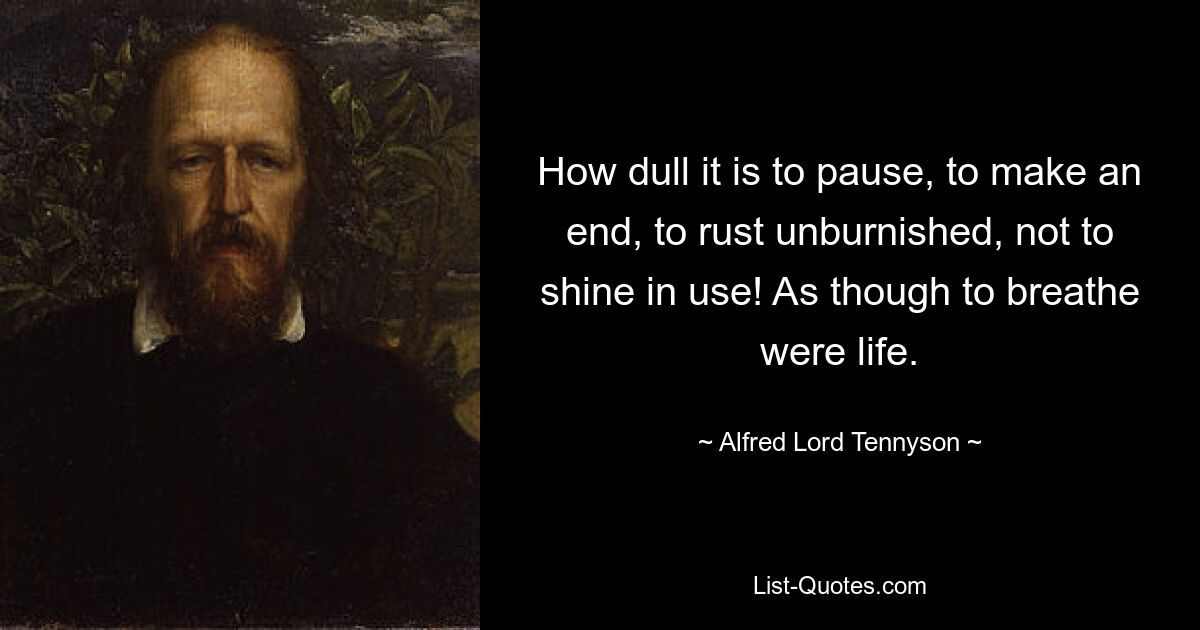 How dull it is to pause, to make an end, to rust unburnished, not to shine in use! As though to breathe were life. — © Alfred Lord Tennyson