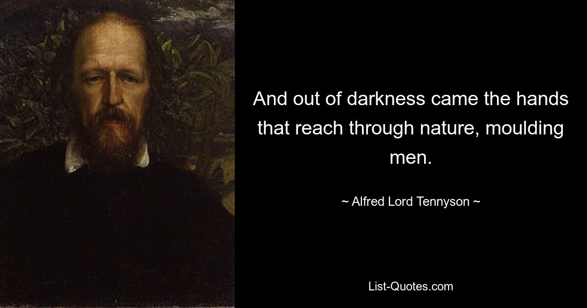 And out of darkness came the hands that reach through nature, moulding men. — © Alfred Lord Tennyson