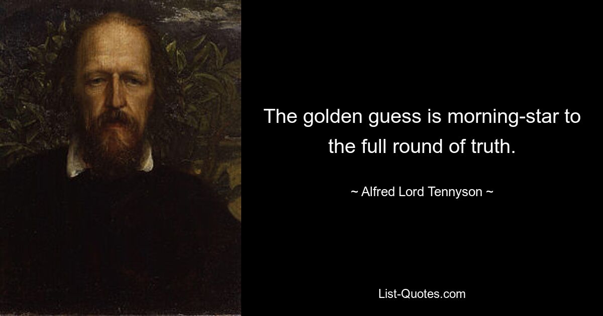 The golden guess is morning-star to the full round of truth. — © Alfred Lord Tennyson