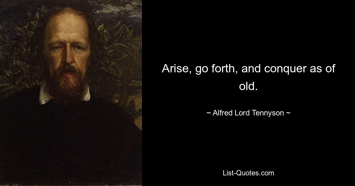 Arise, go forth, and conquer as of old. — © Alfred Lord Tennyson