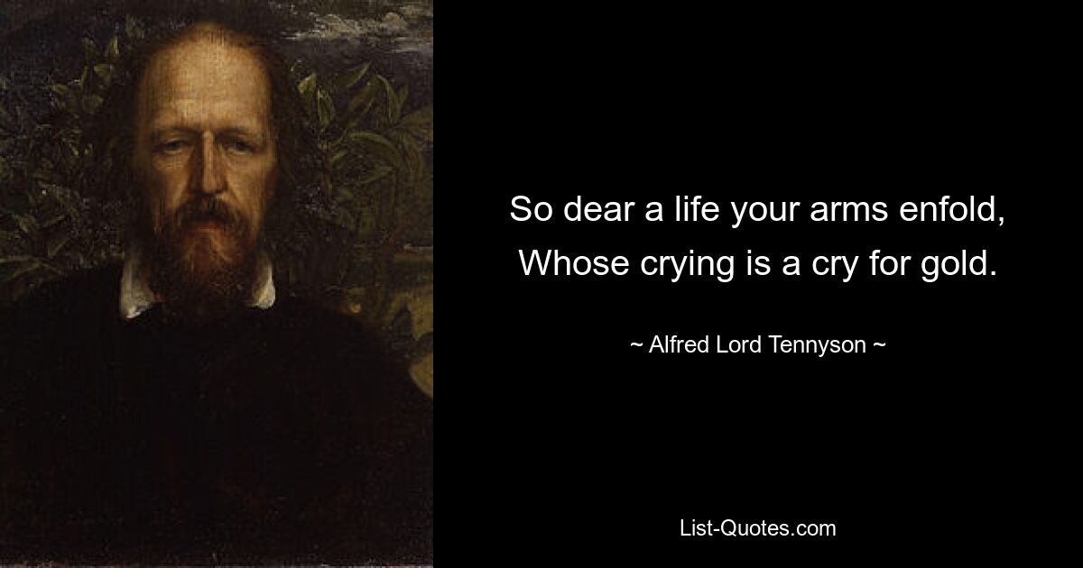 So dear a life your arms enfold, Whose crying is a cry for gold. — © Alfred Lord Tennyson