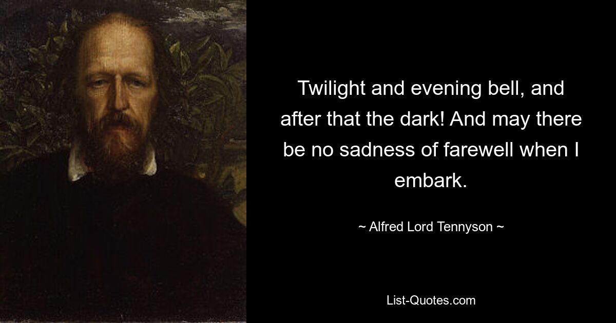 Twilight and evening bell, and after that the dark! And may there be no sadness of farewell when I embark. — © Alfred Lord Tennyson