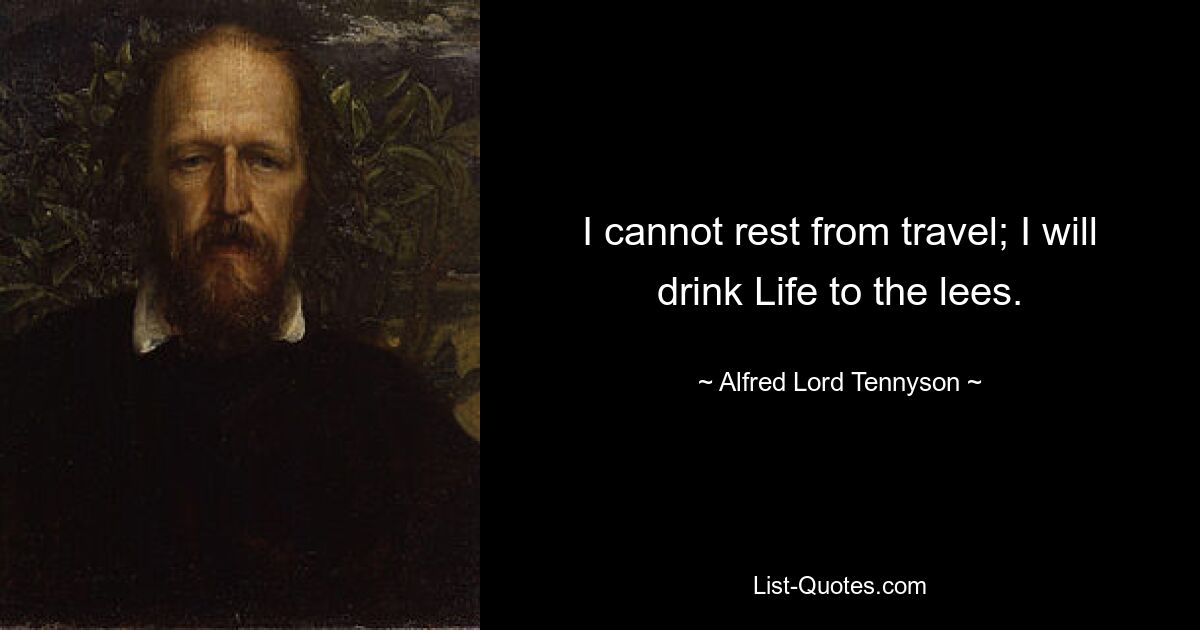 I cannot rest from travel; I will drink Life to the lees. — © Alfred Lord Tennyson