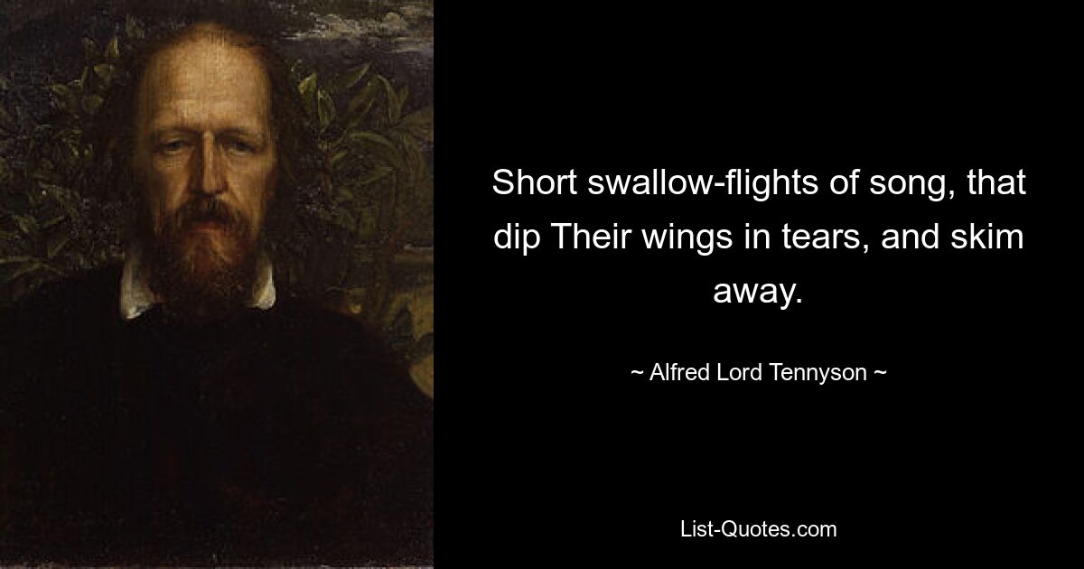 Short swallow-flights of song, that dip Their wings in tears, and skim away. — © Alfred Lord Tennyson