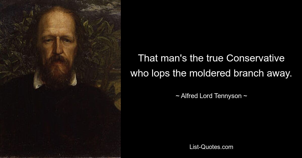 That man's the true Conservative who lops the moldered branch away. — © Alfred Lord Tennyson