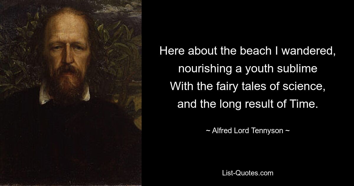 Here about the beach I wandered, nourishing a youth sublime
With the fairy tales of science, and the long result of Time. — © Alfred Lord Tennyson