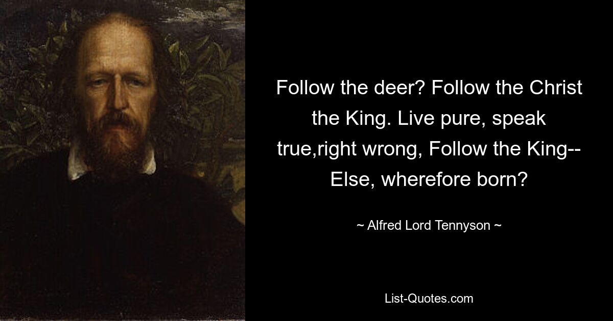 Follow the deer? Follow the Christ the King. Live pure, speak true,right wrong, Follow the King-- Else, wherefore born? — © Alfred Lord Tennyson