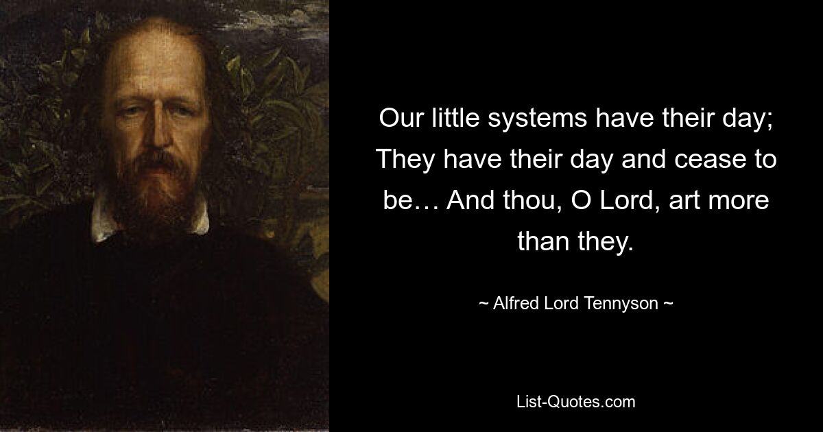 Our little systems have their day; They have their day and cease to be… And thou, O Lord, art more than they. — © Alfred Lord Tennyson