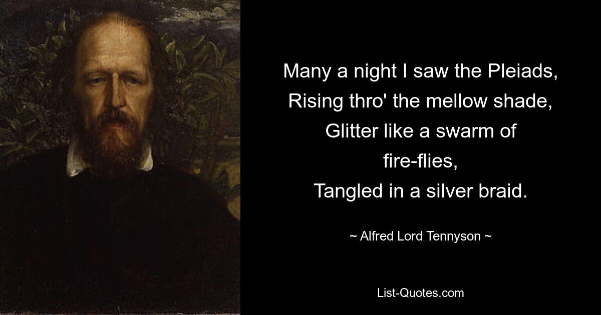 Many a night I saw the Pleiads,
Rising thro' the mellow shade,
Glitter like a swarm of fire-flies,
Tangled in a silver braid. — © Alfred Lord Tennyson