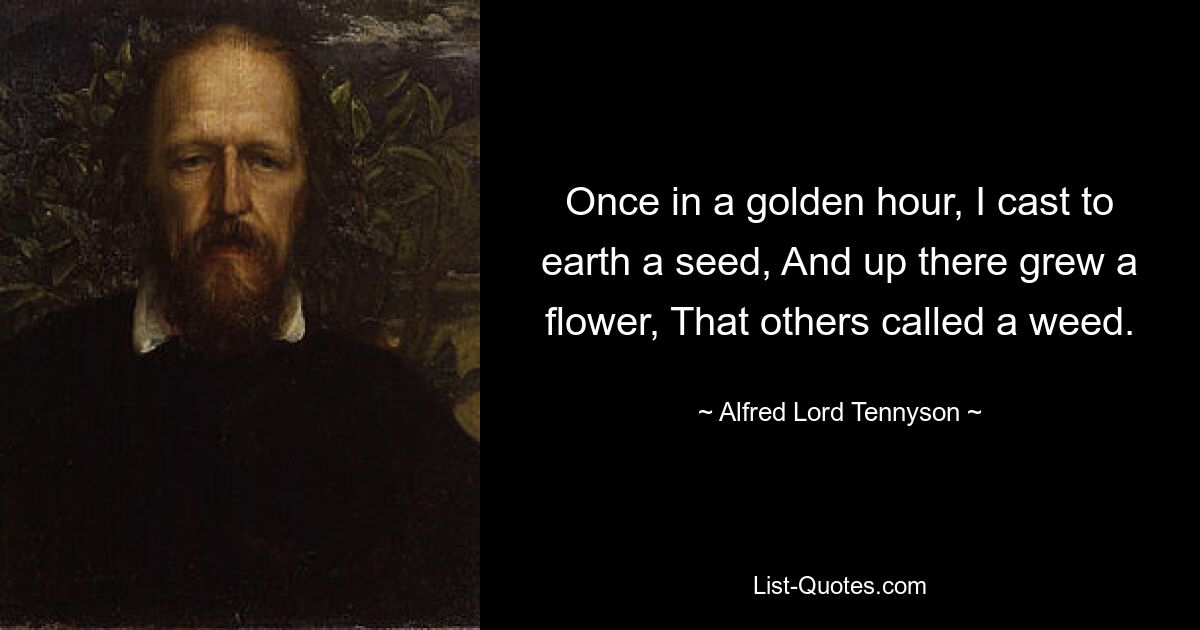 Once in a golden hour, I cast to earth a seed, And up there grew a flower, That others called a weed. — © Alfred Lord Tennyson