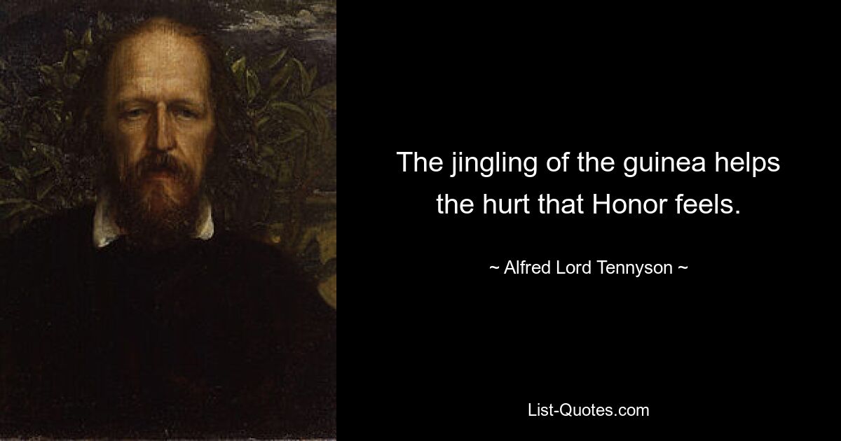 The jingling of the guinea helps the hurt that Honor feels. — © Alfred Lord Tennyson