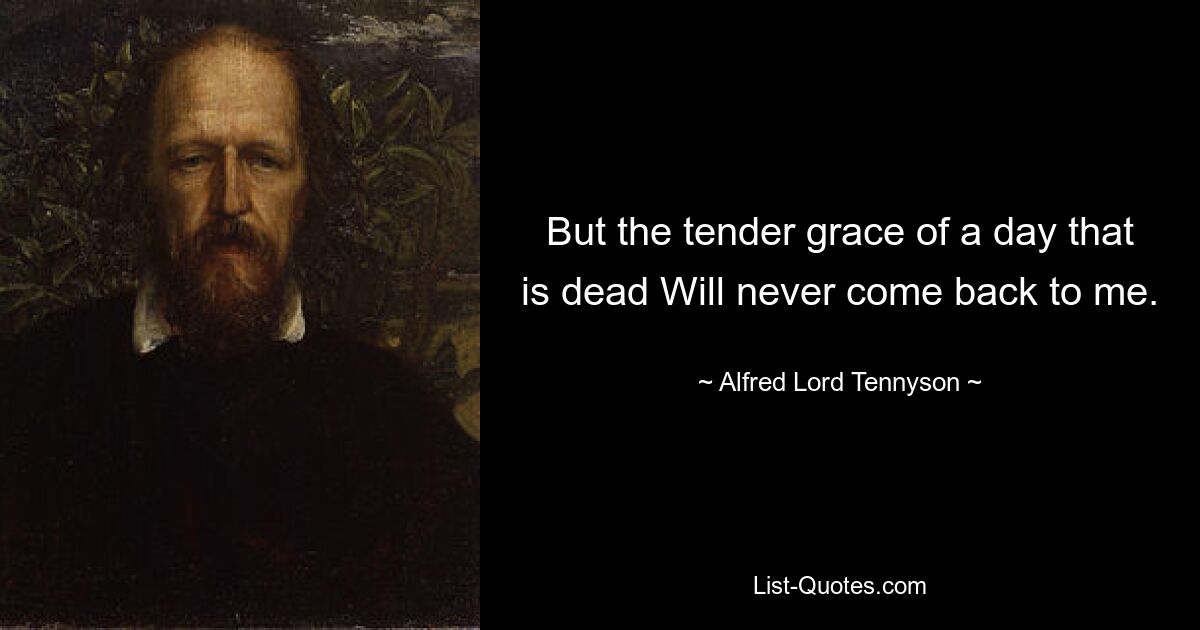 But the tender grace of a day that is dead Will never come back to me. — © Alfred Lord Tennyson