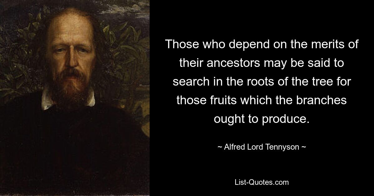 Man könnte sagen, dass diejenigen, die sich auf die Verdienste ihrer Vorfahren verlassen, in den Wurzeln des Baumes nach den Früchten suchen, die die Zweige hervorbringen sollten. — © Alfred Lord Tennyson