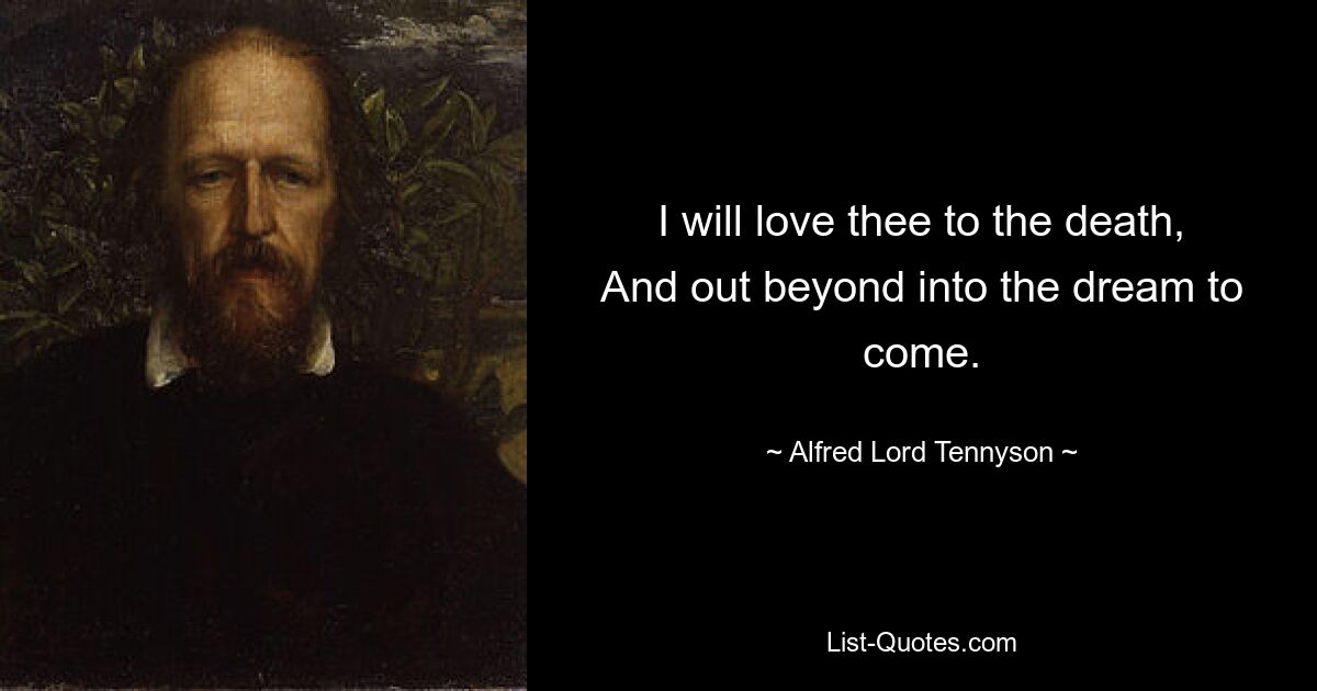 I will love thee to the death,
And out beyond into the dream to come. — © Alfred Lord Tennyson