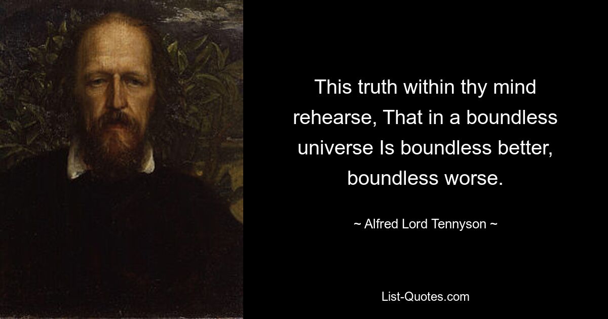 This truth within thy mind rehearse, That in a boundless universe Is boundless better, boundless worse. — © Alfred Lord Tennyson