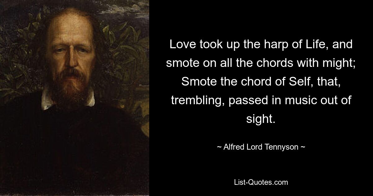 Love took up the harp of Life, and smote on all the chords with might; Smote the chord of Self, that, trembling, passed in music out of sight. — © Alfred Lord Tennyson