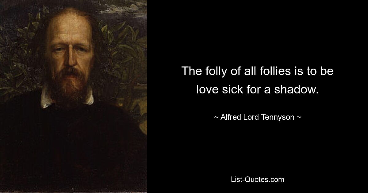 The folly of all follies is to be love sick for a shadow. — © Alfred Lord Tennyson