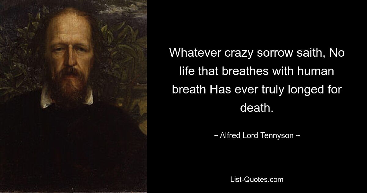 Whatever crazy sorrow saith, No life that breathes with human breath Has ever truly longed for death. — © Alfred Lord Tennyson