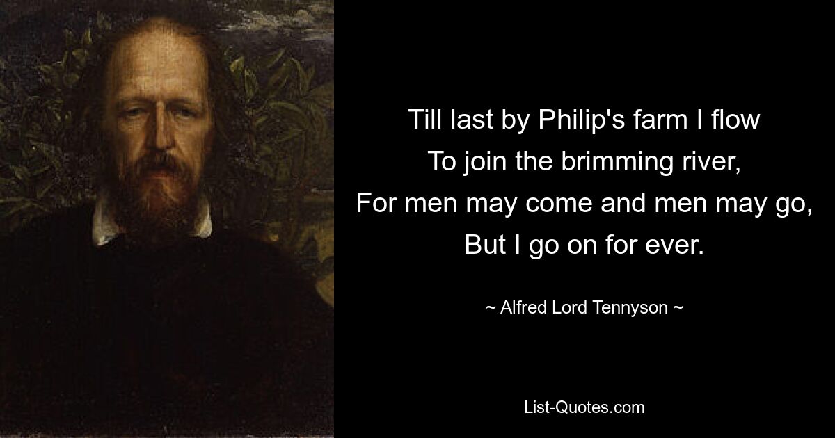 Till last by Philip's farm I flow
To join the brimming river,
For men may come and men may go,
But I go on for ever. — © Alfred Lord Tennyson