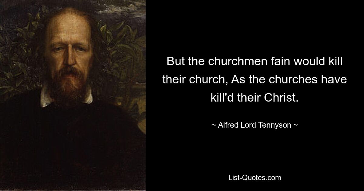 But the churchmen fain would kill their church, As the churches have kill'd their Christ. — © Alfred Lord Tennyson