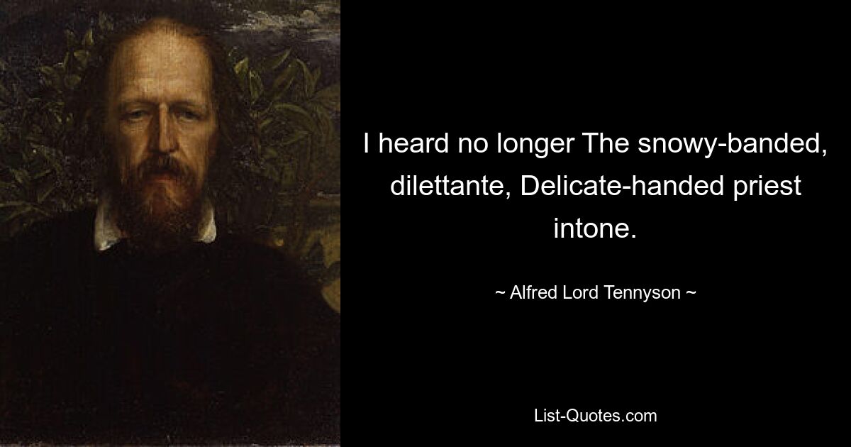 I heard no longer The snowy-banded, dilettante, Delicate-handed priest intone. — © Alfred Lord Tennyson