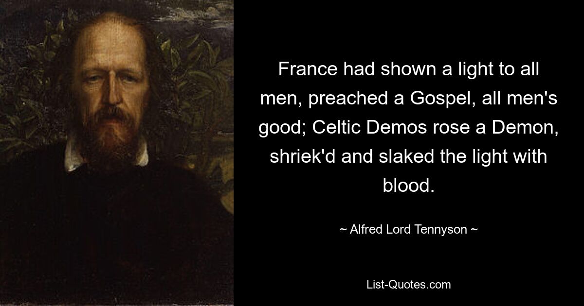 France had shown a light to all men, preached a Gospel, all men's good; Celtic Demos rose a Demon, shriek'd and slaked the light with blood. — © Alfred Lord Tennyson