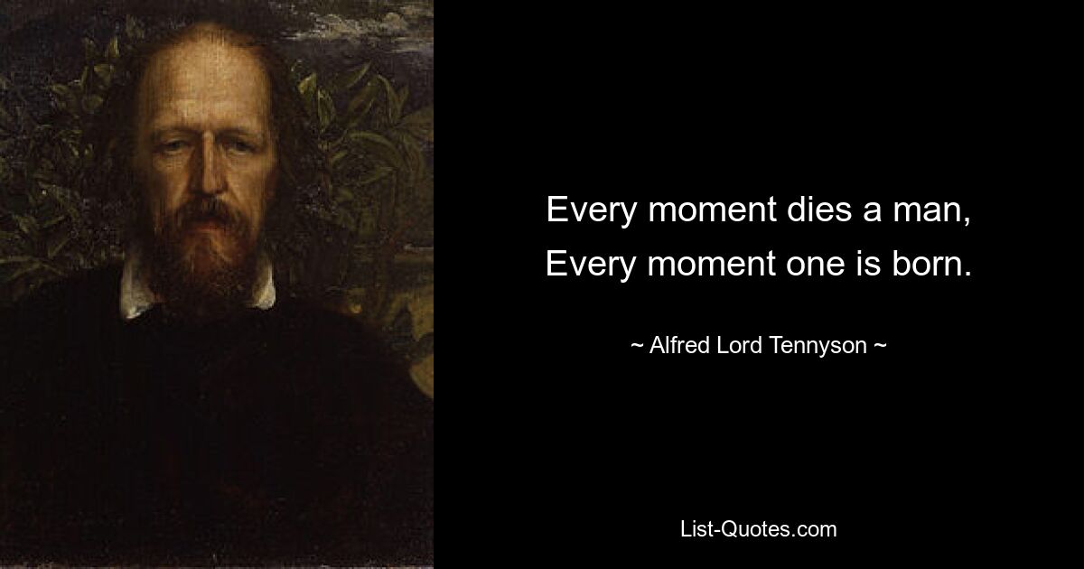 Every moment dies a man,
Every moment one is born. — © Alfred Lord Tennyson