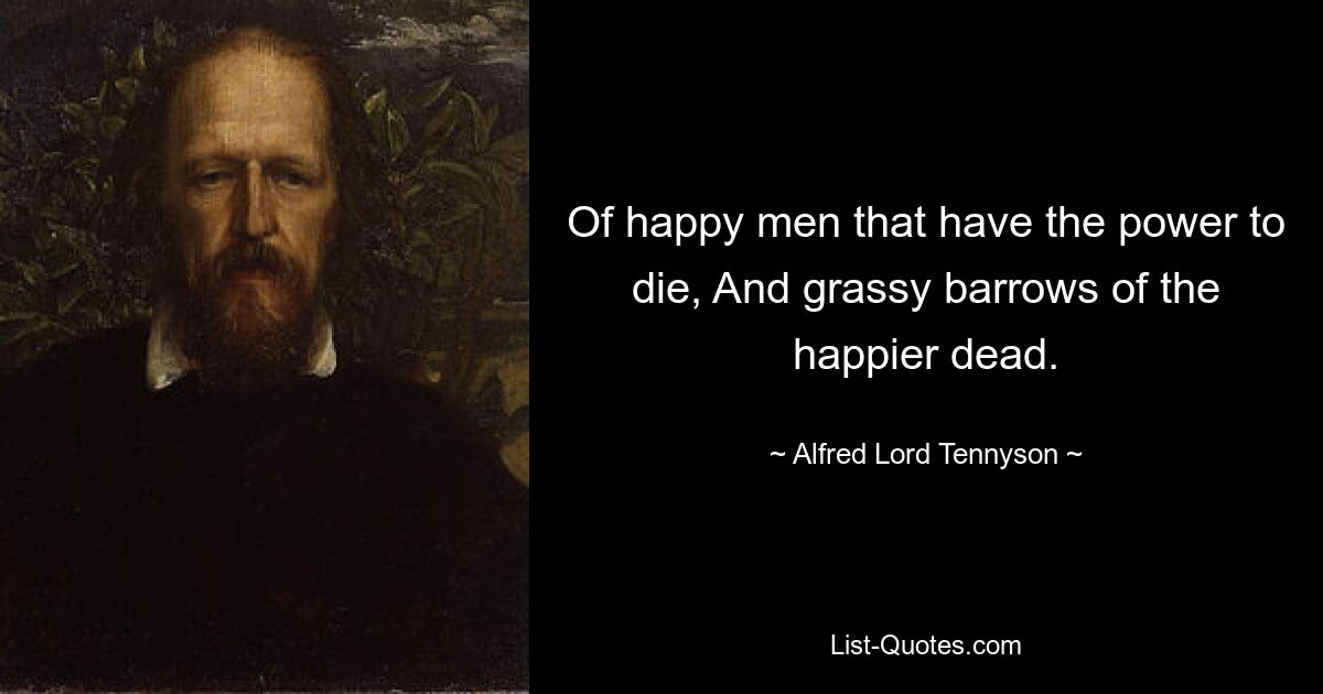 Of happy men that have the power to die, And grassy barrows of the happier dead. — © Alfred Lord Tennyson