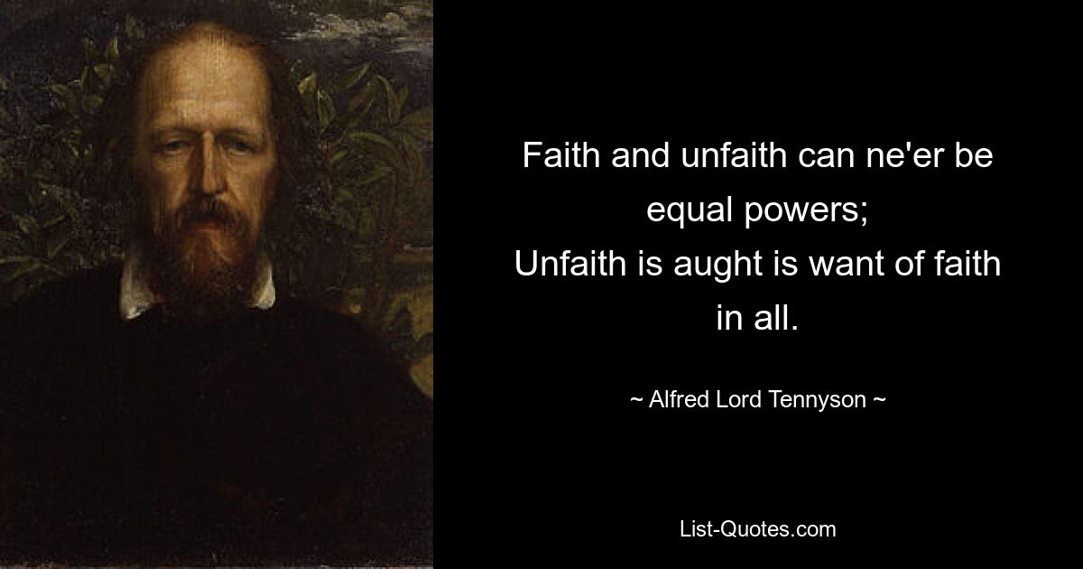 Faith and unfaith can ne'er be equal powers;
Unfaith is aught is want of faith in all. — © Alfred Lord Tennyson