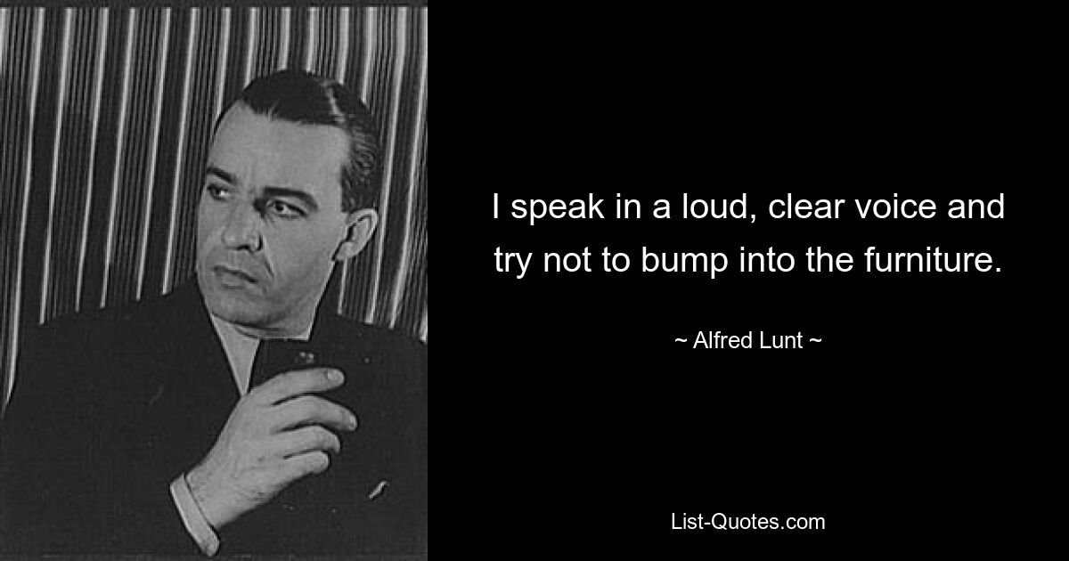 I speak in a loud, clear voice and try not to bump into the furniture. — © Alfred Lunt