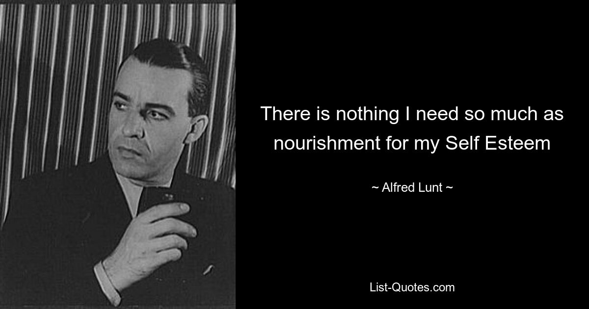 There is nothing I need so much as nourishment for my Self Esteem — © Alfred Lunt