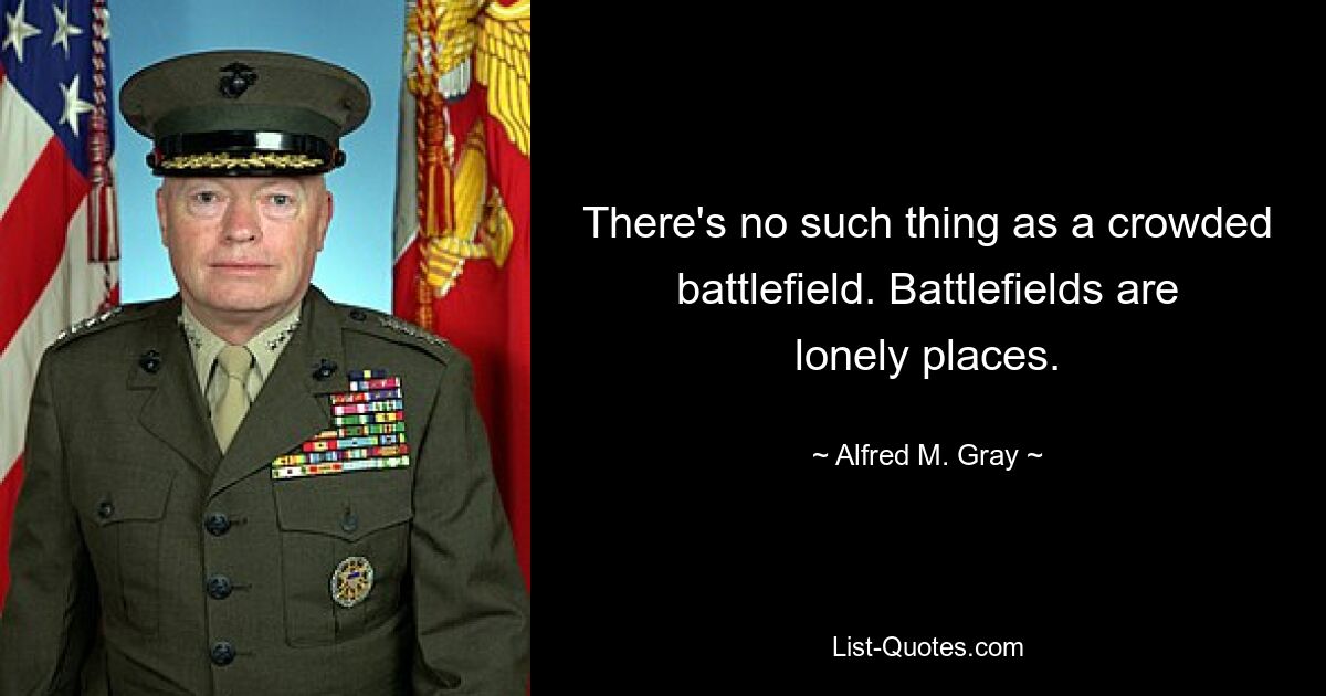 There's no such thing as a crowded battlefield. Battlefields are lonely places. — © Alfred M. Gray