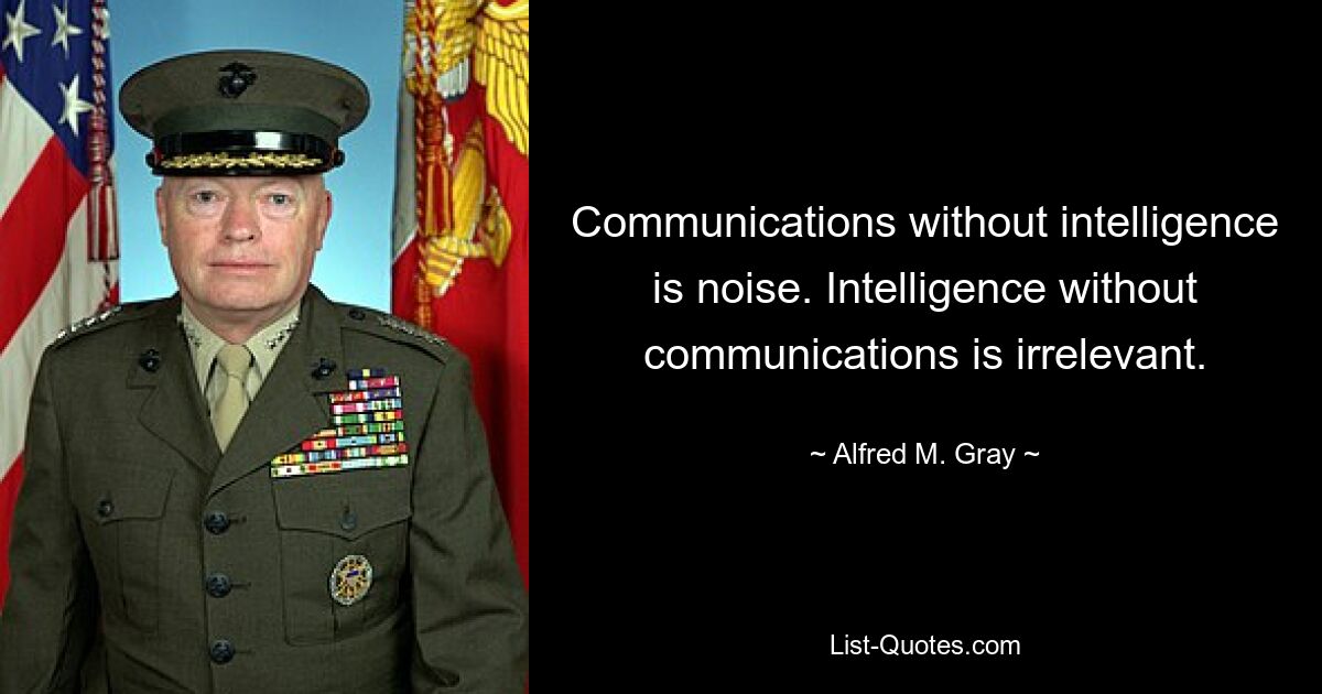 Communications without intelligence is noise. Intelligence without communications is irrelevant. — © Alfred M. Gray