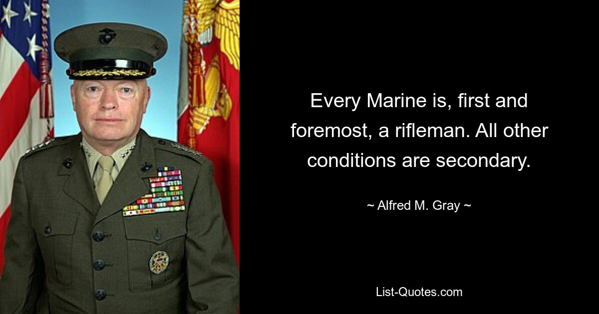 Every Marine is, first and foremost, a rifleman. All other conditions are secondary. — © Alfred M. Gray