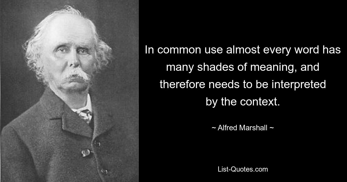 In common use almost every word has many shades of meaning, and therefore needs to be interpreted by the context. — © Alfred Marshall