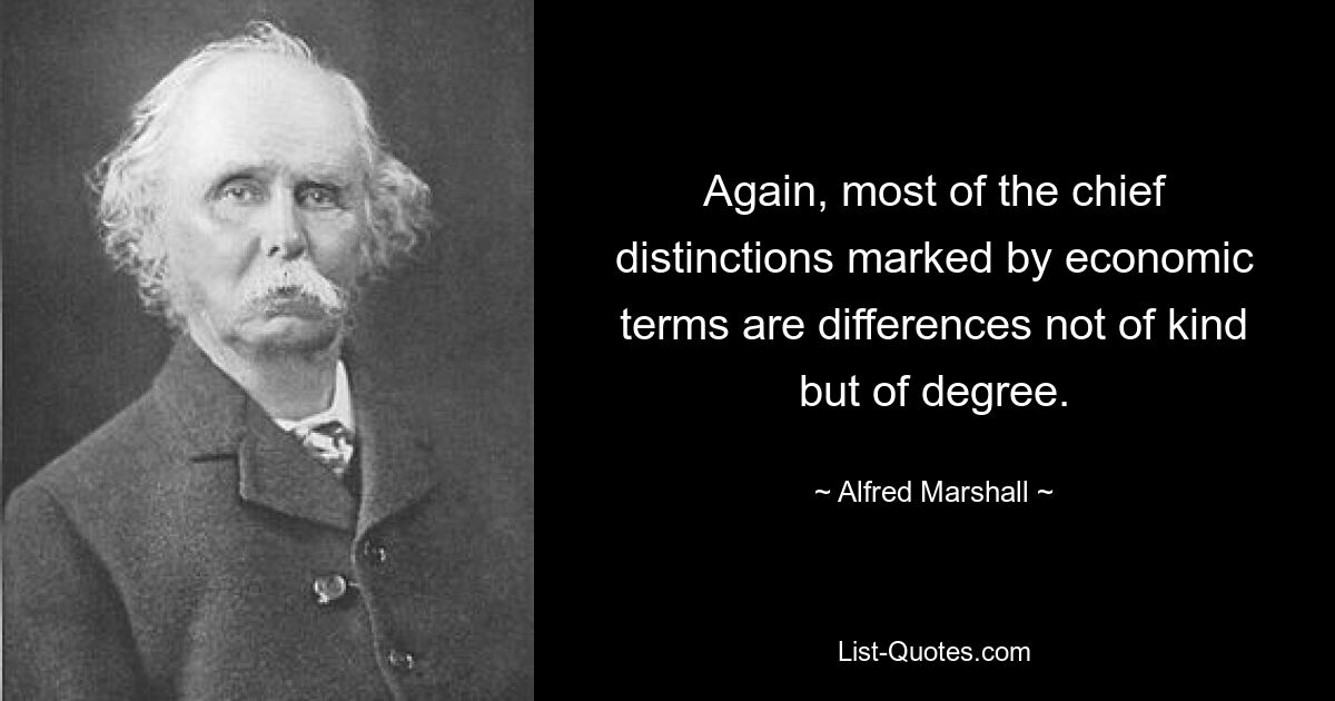 Again, most of the chief distinctions marked by economic terms are differences not of kind but of degree. — © Alfred Marshall