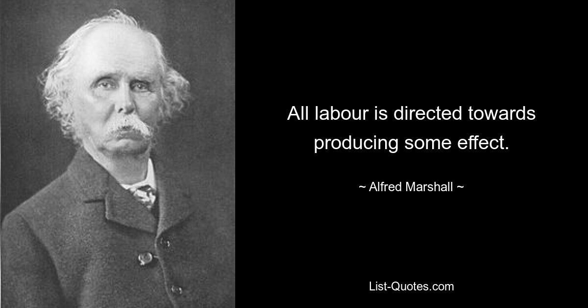 All labour is directed towards producing some effect. — © Alfred Marshall