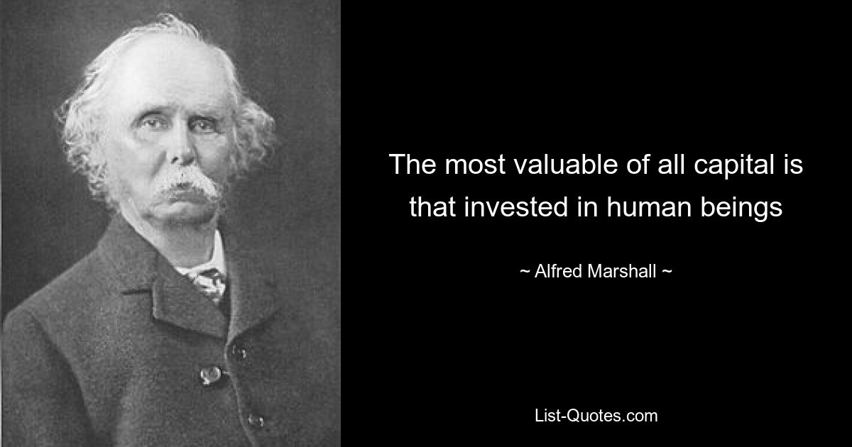 The most valuable of all capital is that invested in human beings — © Alfred Marshall