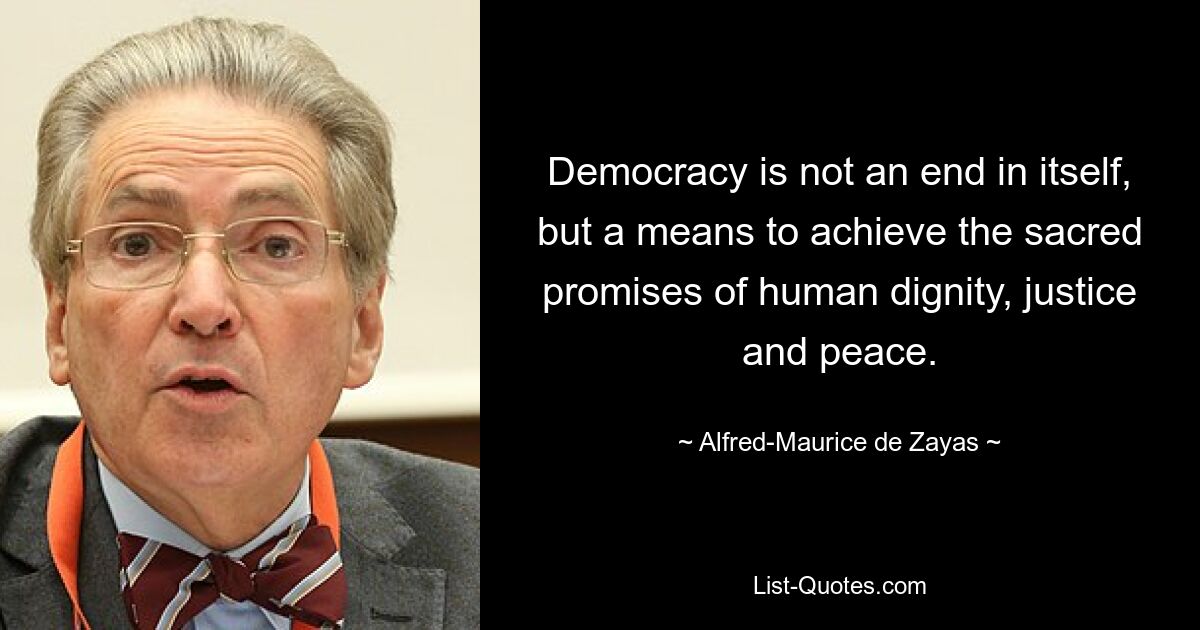 Democracy is not an end in itself, but a means to achieve the sacred promises of human dignity, justice and peace. — © Alfred-Maurice de Zayas