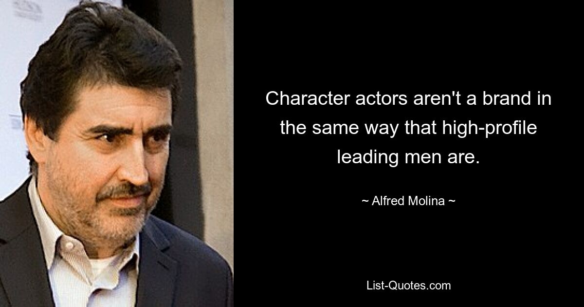 Character actors aren't a brand in the same way that high-profile leading men are. — © Alfred Molina