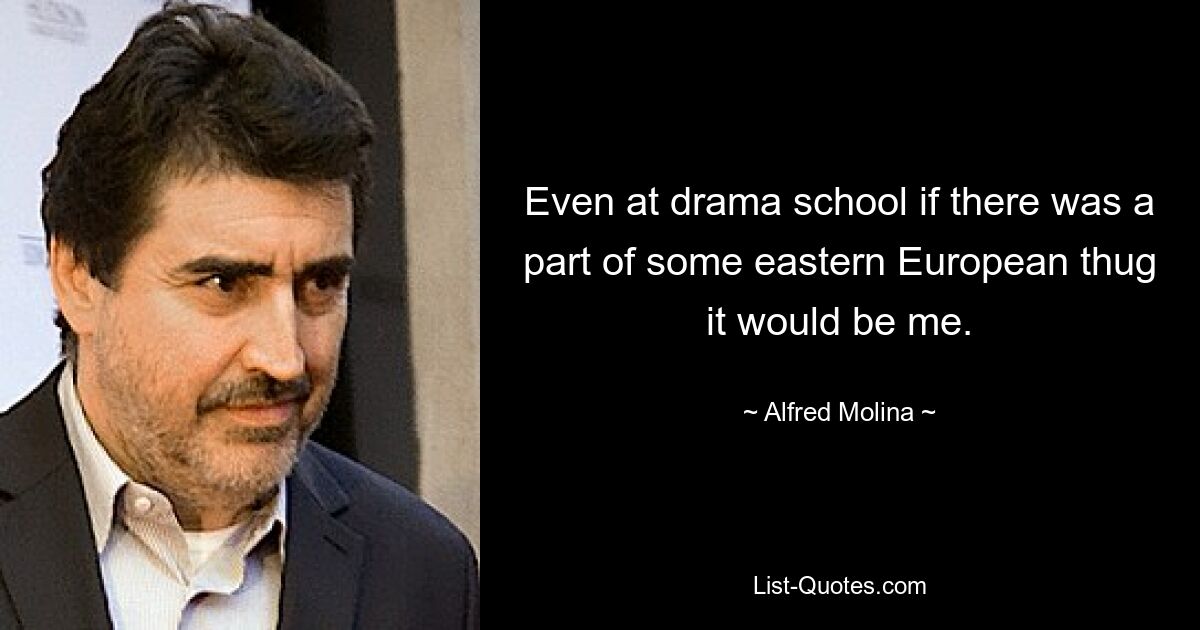 Even at drama school if there was a part of some eastern European thug it would be me. — © Alfred Molina