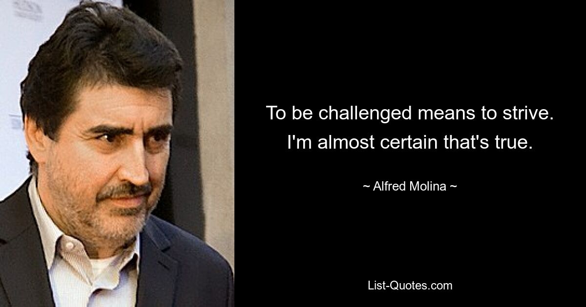 To be challenged means to strive. I'm almost certain that's true. — © Alfred Molina