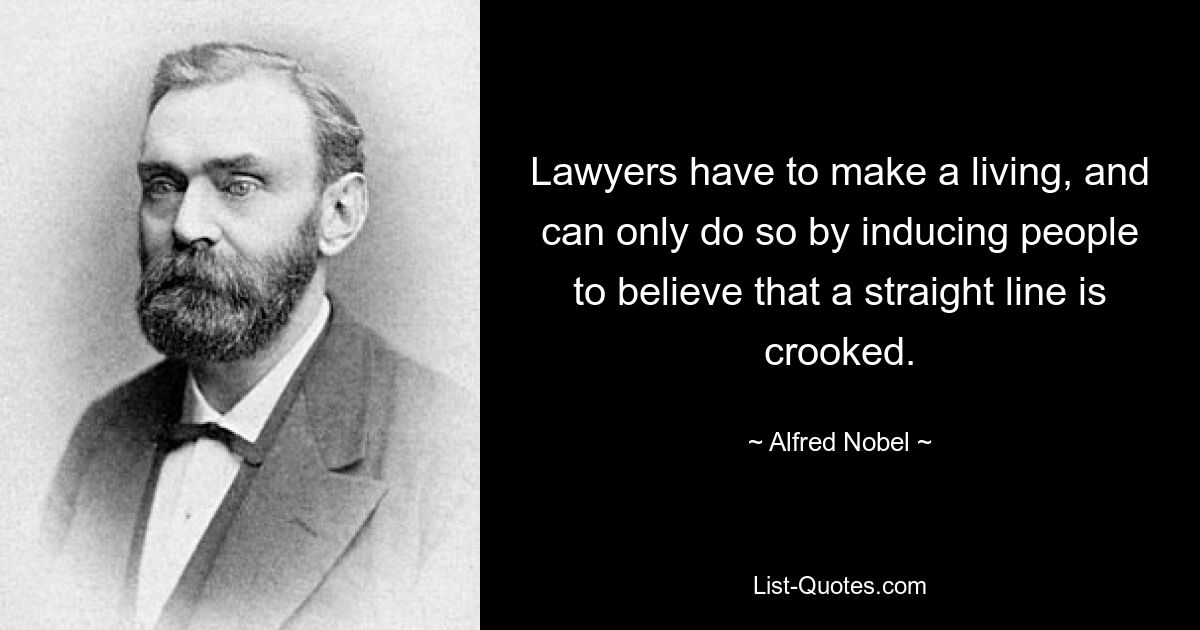 Lawyers have to make a living, and can only do so by inducing people to believe that a straight line is crooked. — © Alfred Nobel