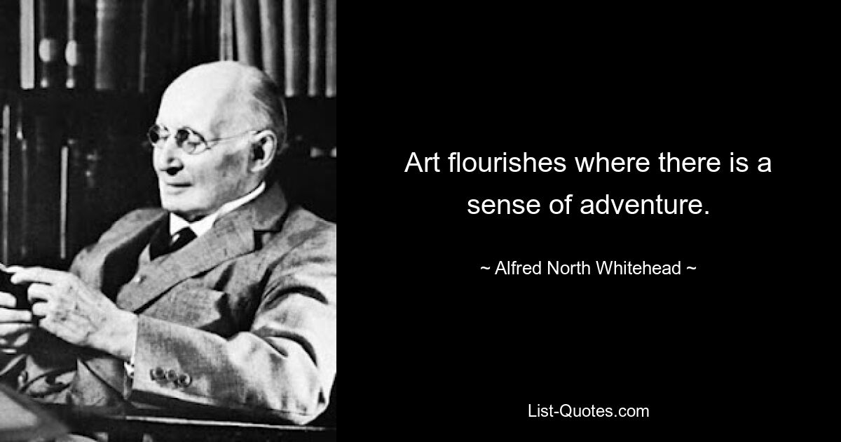 Art flourishes where there is a sense of adventure. — © Alfred North Whitehead